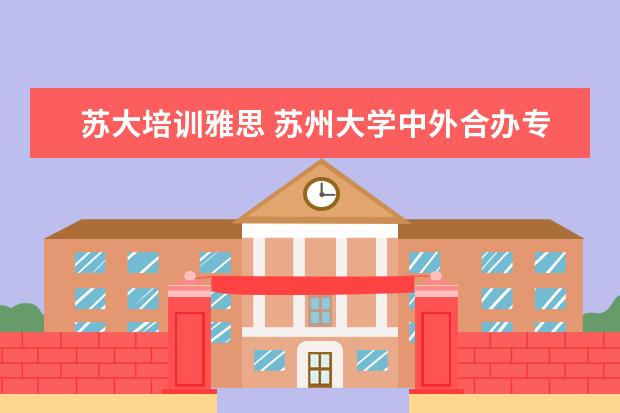 苏大培训雅思 苏州大学中外合办专业怎么样?