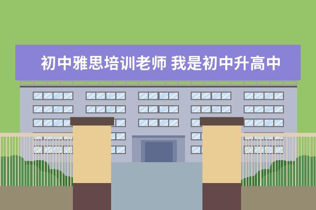 初中雅思培训老师 我是初中升高中的,暑假想去上海新东方暑假班补习英...