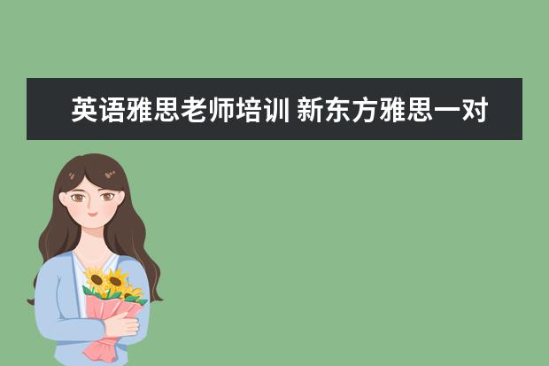 英语雅思老师培训 新东方雅思一对一一节课收多少钱?