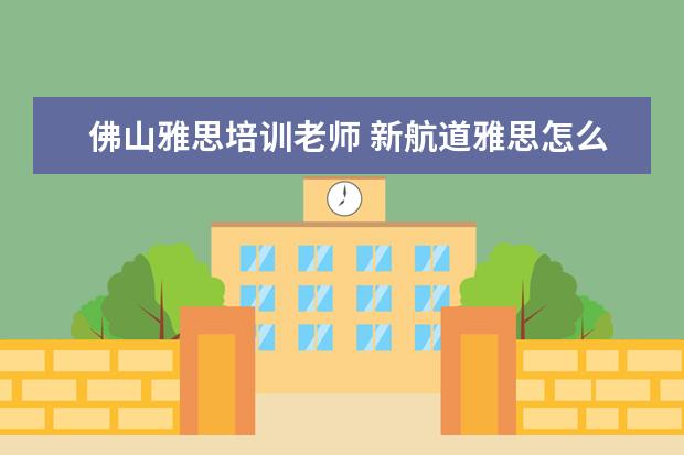 佛山雅思培训老师 新航道雅思怎么收费的,一年要多少钱