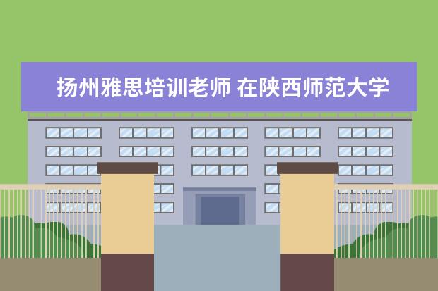 扬州雅思培训老师 在陕西师范大学就读是一种怎样的感觉?