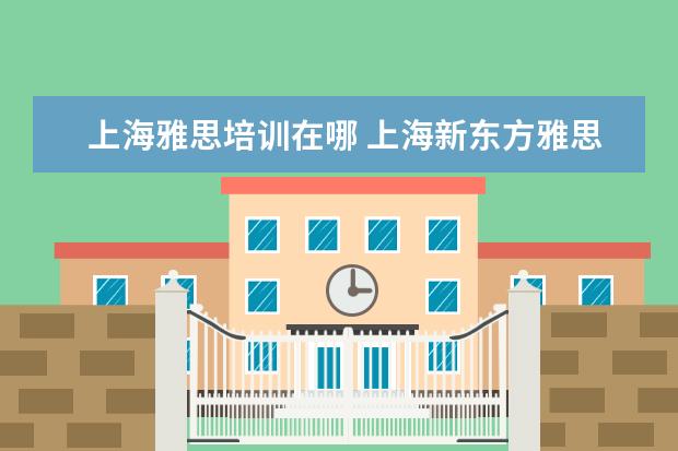 上海雅思培训在哪 上海新东方雅思培训机构地址