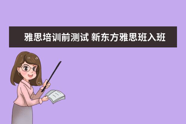 雅思培训前测试 新东方雅思班入班前的测试的内容主要是什么? - 百度...