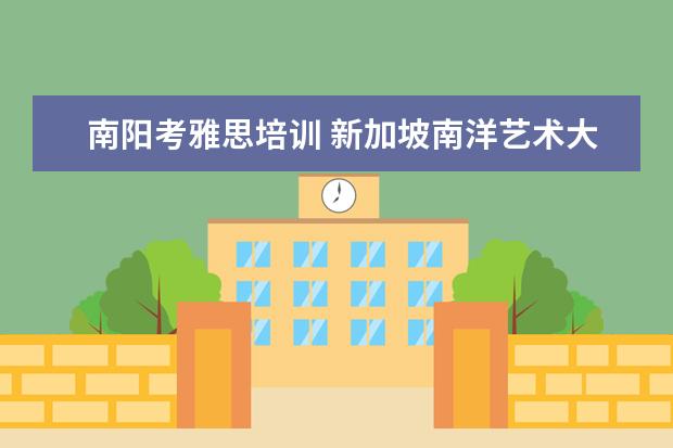 南阳考雅思培训 新加坡南洋艺术大学专升本是很不错的,那具体怎么样...