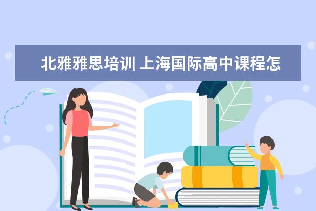 北雅雅思培训 上海国际高中课程怎么选择?哪家比较好?