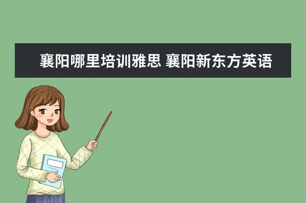 襄阳哪里培训雅思 襄阳新东方英语培训学校怎么样