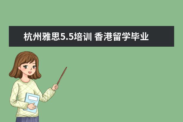 杭州雅思5.5培训 香港留学毕业后考公务员都有哪些政策?去香港留学的...