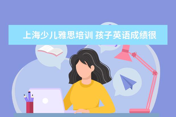 上海少儿雅思培训 孩子英语成绩很好,想报雅思学习的培训班,一般培训班...