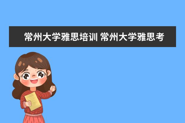 常州大学雅思培训 常州大学雅思考点从哪个门进