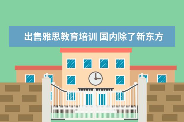 出售雅思教育培训 国内除了新东方之外,其它教育机构还有哪些上市的? -...
