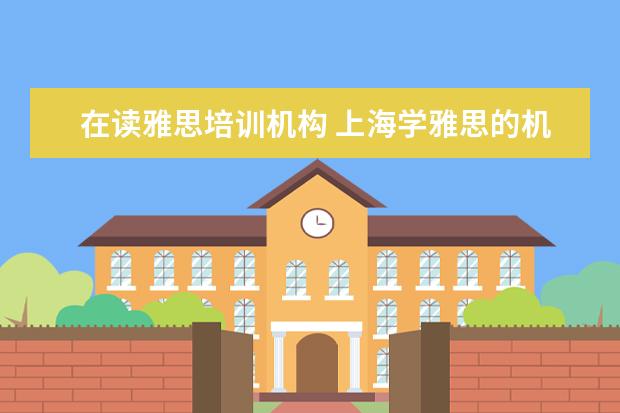 在读雅思培训机构 上海学雅思的机构有哪些