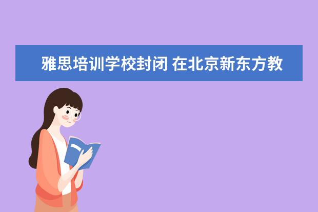雅思培训学校封闭 在北京新东方教育基地接受封闭式雅思培训要多少钱 -...