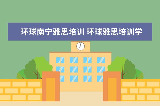 环球南宁雅思培训 环球雅思培训学校费用