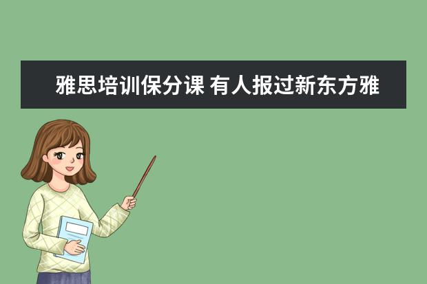 雅思培训保分课 有人报过新东方雅思的7分班吗?多少钱啊?