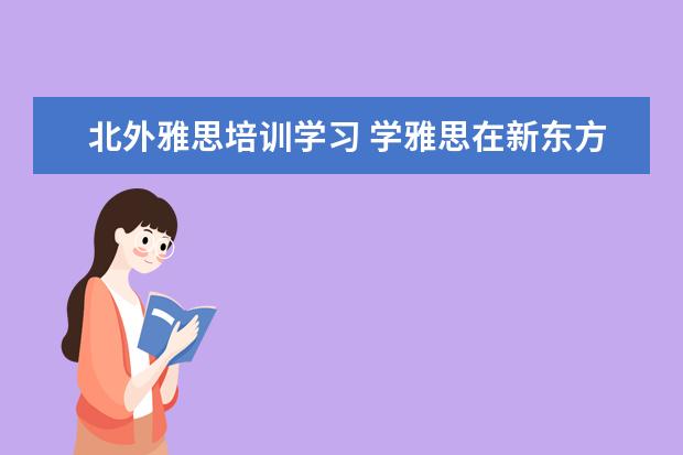 北外雅思培训学习 学雅思在新东方,环球和北外哪个好呀