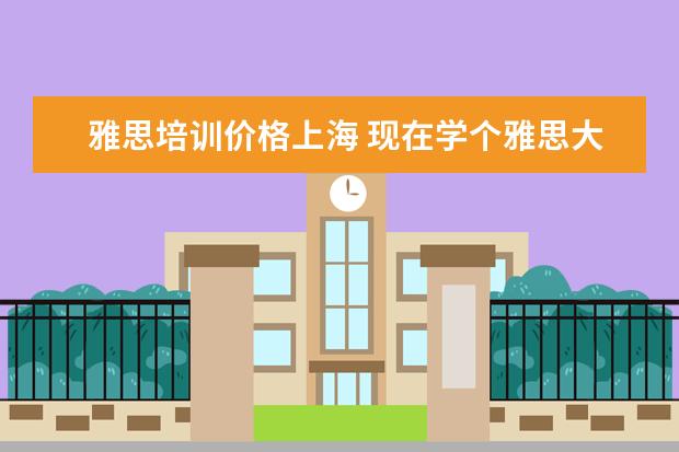 雅思培训价格上海 现在学个雅思大概需要多少钱
