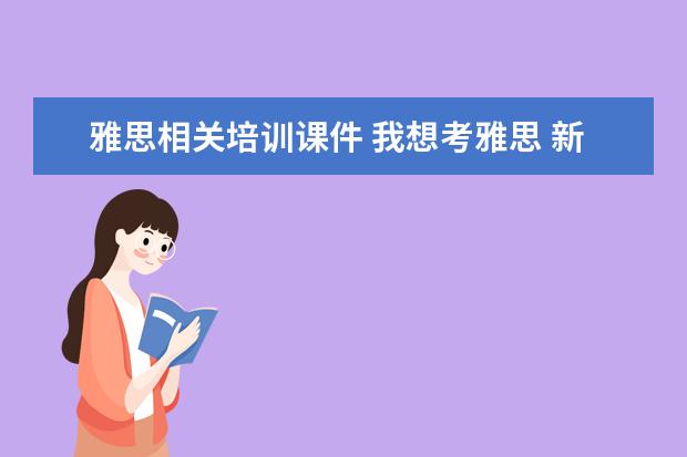 雅思相关培训课件 我想考雅思 新东方的课还没开始 有没有哪位有关於雅...