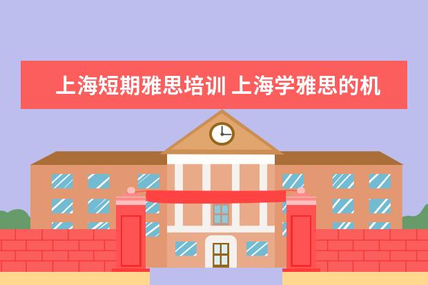 上海短期雅思培训 上海学雅思的机构有哪些