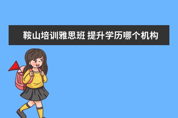 鞍山培训雅思班 提升学历哪个机构靠谱?