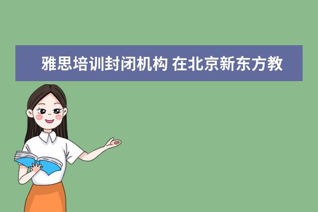 雅思培训封闭机构 在北京新东方教育基地接受封闭式雅思培训要多少钱 -...
