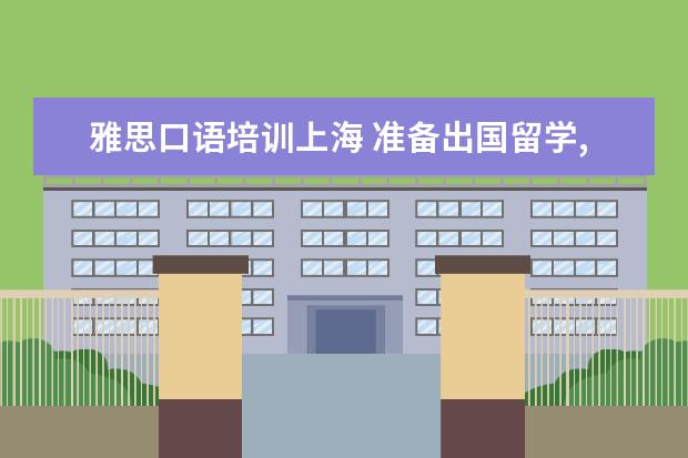 雅思口语培训上海 准备出国留学,上海哪家英语口语培训比较好