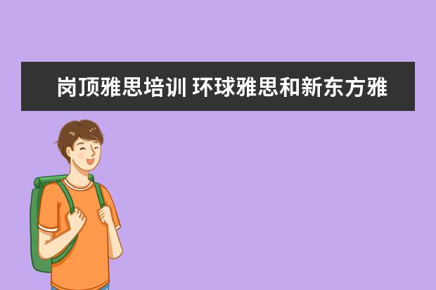 岗顶雅思培训 环球雅思和新东方雅思培训班收费怎么样