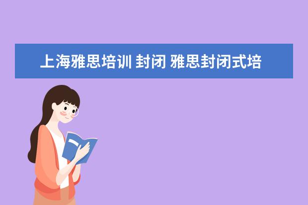 上海雅思培训 封闭 雅思封闭式培训哪家效果好?