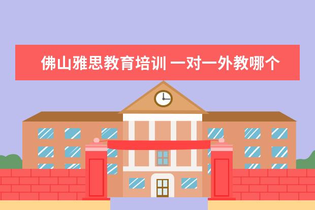佛山雅思教育培训 一对一外教哪个好,线上的英语培训的机构有