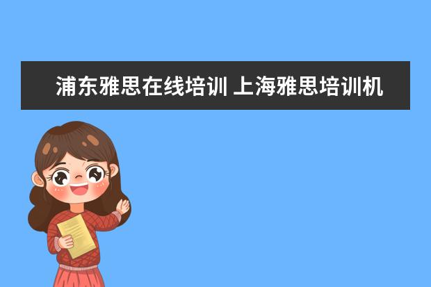浦东雅思在线培训 上海雅思培训机构排行