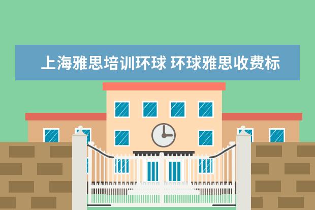 上海雅思培训环球 环球雅思收费标准,雅思培训费用多少钱