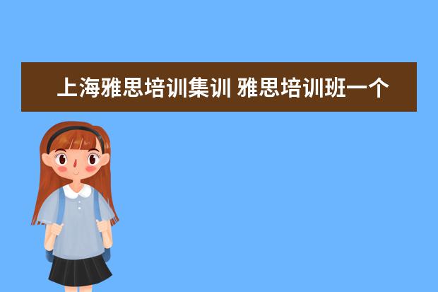 上海雅思培训集训 雅思培训班一个月大概多少钱