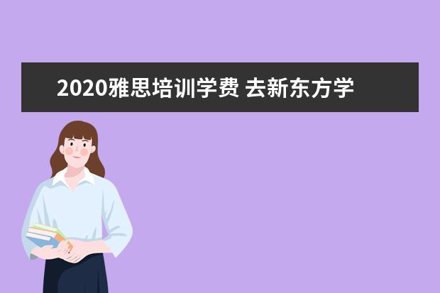 2020雅思培训学费 去新东方学雅思需要多少钱