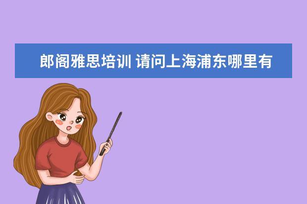 郎阁雅思培训 请问上海浦东哪里有全日制英语学校?学期只要半年左...