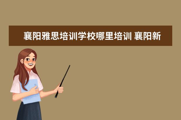 襄阳雅思培训学校哪里培训 襄阳新东方英语培训学校怎么样