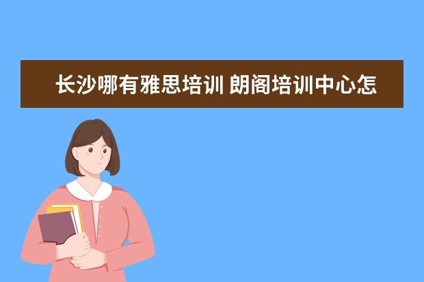 长沙哪有雅思培训 朗阁培训中心怎么样?
