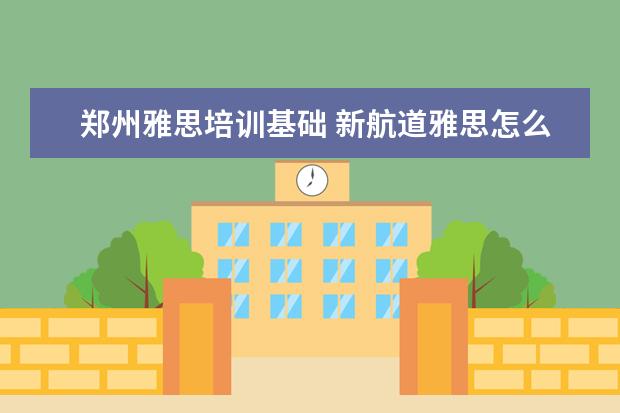 郑州雅思培训基础 新航道雅思怎么收费的,一年要多少钱