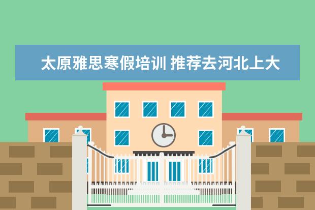 太原雅思寒假培训 推荐去河北上大学吗?