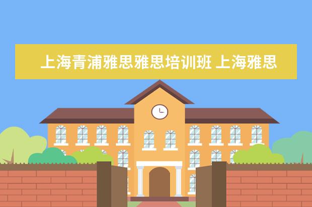 上海青浦雅思雅思培训班 上海雅思培训可以去哪里学?