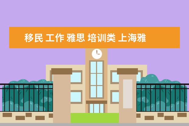 移民 工作 雅思 培训类 上海雅思移民类培训怎么样