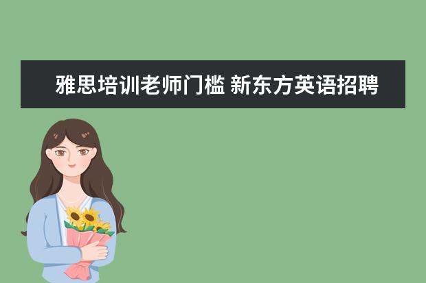 雅思培训老师门槛 新东方英语招聘老师的基本要求是什么?