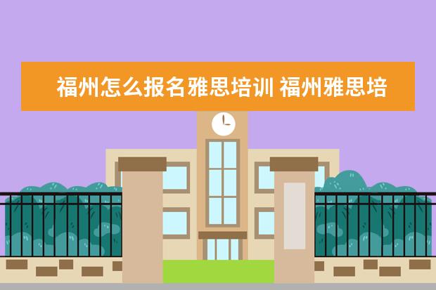 福州怎么报名雅思培训 福州雅思培训班哪个机构最好