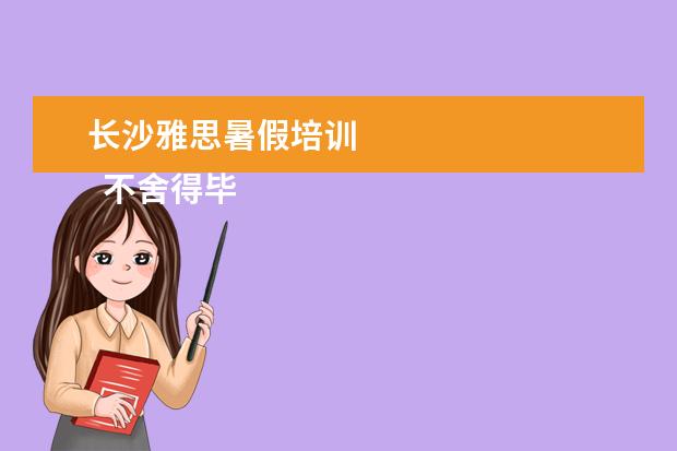 长沙雅思暑假培训 
  不舍得毕业的说说