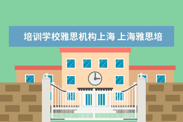 培训学校雅思机构上海 上海雅思培训学校哪个好