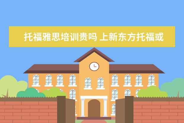托福雅思培训贵吗 上新东方托福或者雅思的培训班一般要多少钱?谢谢~~ ...