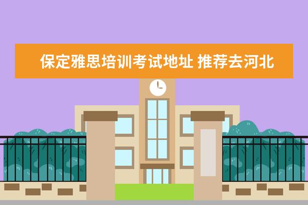 保定雅思培训考试地址 推荐去河北上大学吗?