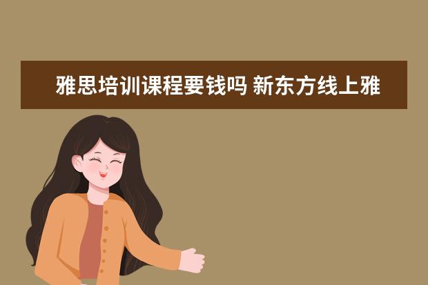 雅思培训课程要钱吗 新东方线上雅思课程学费