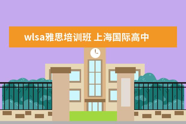 wlsa雅思培训班 上海国际高中课程怎么选择?哪家比较好?