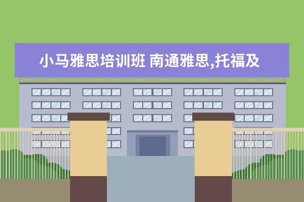 小马雅思培训班 南通雅思,托福及英语口语哪家培训班最好啊