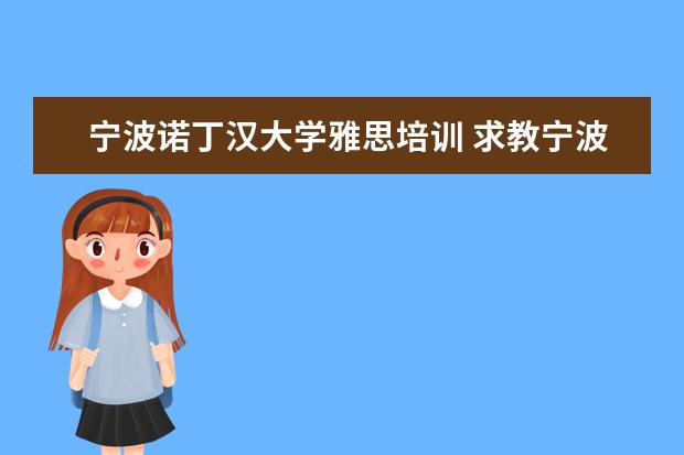 宁波诺丁汉大学雅思培训 求教宁波诺丁汉大学到底怎么样 我是天津2012届考生 ...