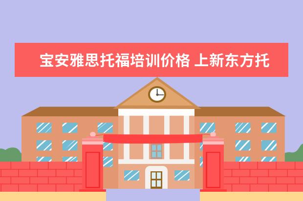 宝安雅思托福培训价格 上新东方托福或者雅思的培训班一般要多少钱?谢谢~~ ...